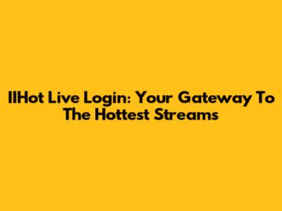 IIHot Live Login: Your Gateway To The Hottest Streams
