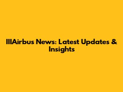 IIIAirbus News: Latest Updates & Insights