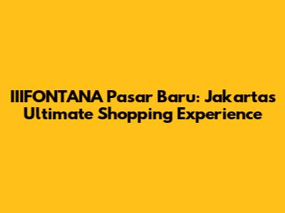 IIIFONTANA Pasar Baru: Jakarta's Ultimate Shopping Experience