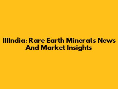 IIIIndia: Rare Earth Minerals News And Market Insights