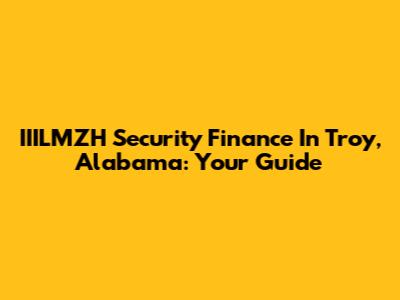 IIILMZH Security Finance In Troy, Alabama: Your Guide