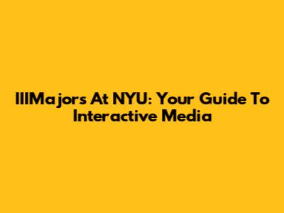 IIIMajors At NYU: Your Guide To Interactive Media