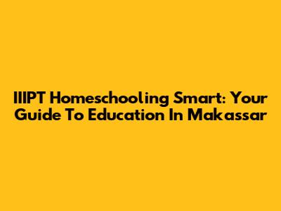 IIIPT Homeschooling Smart: Your Guide To Education In Makassar