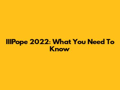 IIIPope 2022: What You Need To Know