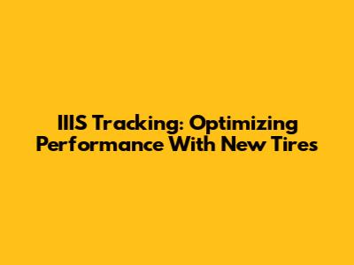 IIIS Tracking: Optimizing Performance With New Tires