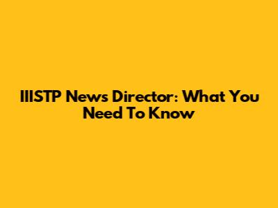 IIISTP News Director: What You Need To Know