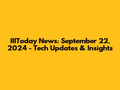 IIIToday News: September 22, 2024 - Tech Updates & Insights
