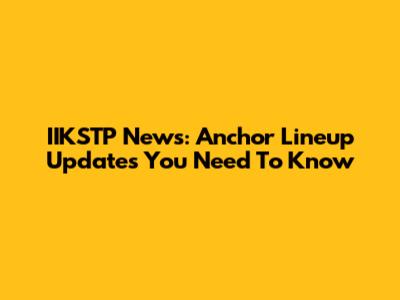 IIKSTP News: Anchor Lineup Updates You Need To Know