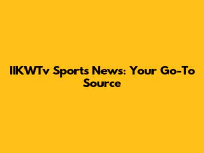 IIKWTv Sports News: Your Go-To Source