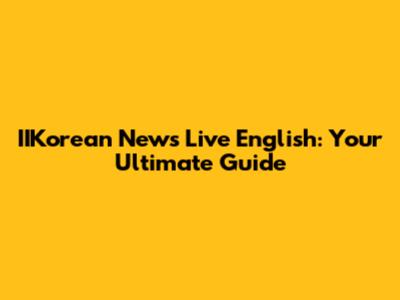 IIKorean News Live English: Your Ultimate Guide