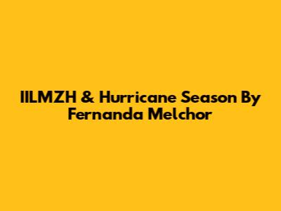 IILMZH & Hurricane Season By Fernanda Melchor