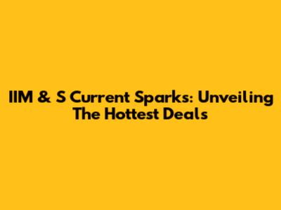 IIM & S Current Sparks: Unveiling The Hottest Deals