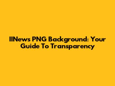 IINews PNG Background: Your Guide To Transparency