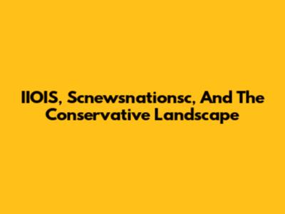 IIOIS, Scnewsnationsc, And The Conservative Landscape