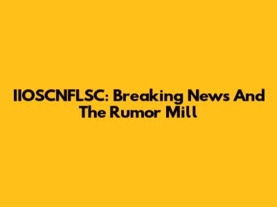 IIOSCNFLSC: Breaking News And The Rumor Mill