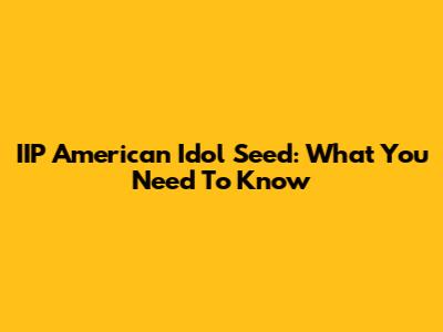 IIP American Idol Seed: What You Need To Know