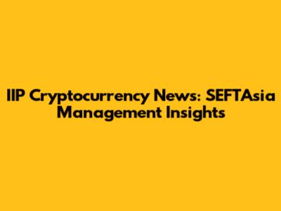 IIP Cryptocurrency News: SEFTAsia Management Insights