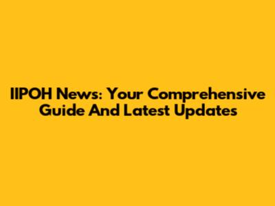 IIPOH News: Your Comprehensive Guide And Latest Updates