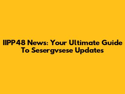 IIPP48 News: Your Ultimate Guide To Sesergvsese Updates