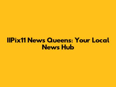 IIPix11 News Queens: Your Local News Hub