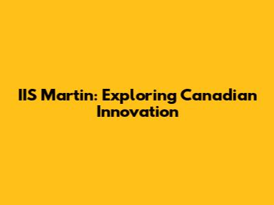 IIS Martin: Exploring Canadian Innovation