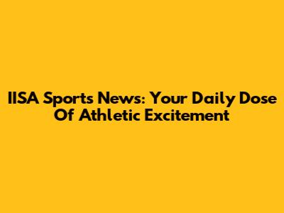 IISA Sports News: Your Daily Dose Of Athletic Excitement