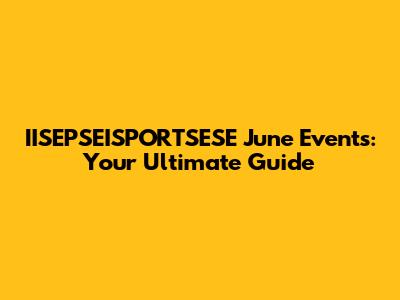 IISEPSEISPORTSESE June Events: Your Ultimate Guide