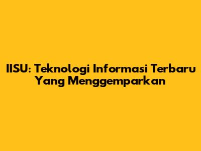 IISU: Teknologi Informasi Terbaru Yang Menggemparkan