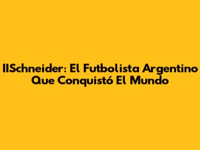 IISchneider: El Futbolista Argentino Que Conquistó El Mundo