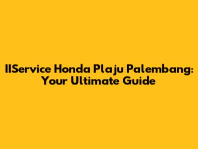 IIService Honda Plaju Palembang: Your Ultimate Guide
