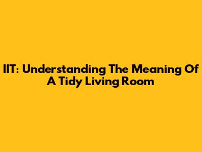 IIT: Understanding The Meaning Of A Tidy Living Room
