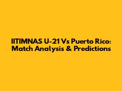 IITIMNAS U-21 Vs Puerto Rico: Match Analysis & Predictions
