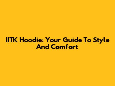 IITK Hoodie: Your Guide To Style And Comfort