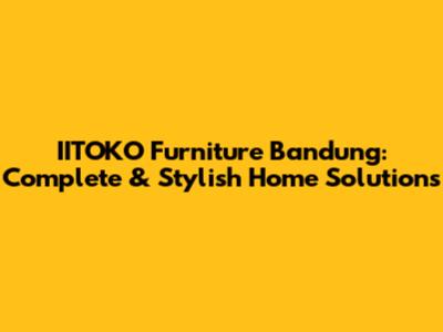 IITOKO Furniture Bandung: Complete & Stylish Home Solutions