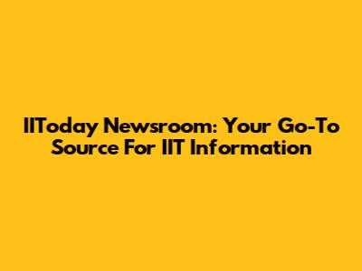 IIToday Newsroom: Your Go-To Source For IIT Information