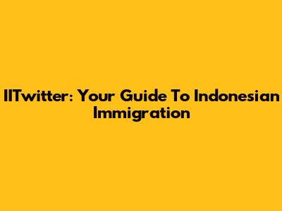 IITwitter: Your Guide To Indonesian Immigration