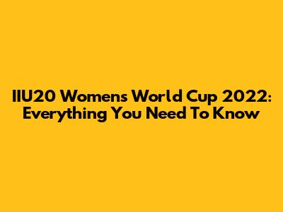 IIU20 Women's World Cup 2022: Everything You Need To Know