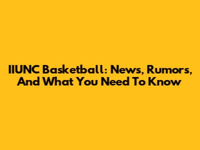 IIUNC Basketball: News, Rumors, And What You Need To Know