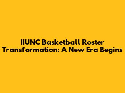 IIUNC Basketball Roster Transformation: A New Era Begins