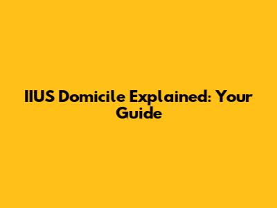 IIUS Domicile Explained: Your Guide