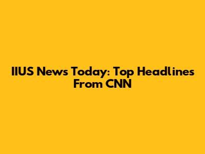 IIUS News Today: Top Headlines From CNN