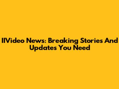 IIVideo News: Breaking Stories And Updates You Need