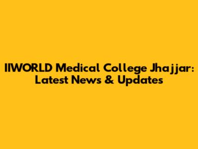 IIWORLD Medical College Jhajjar: Latest News & Updates