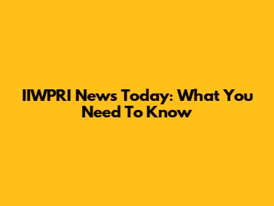 IIWPRI News Today: What You Need To Know
