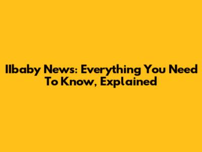 IIbaby News: Everything You Need To Know, Explained