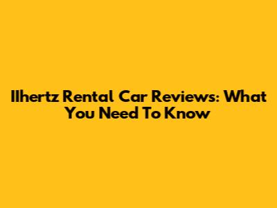 IIhertz Rental Car Reviews: What You Need To Know