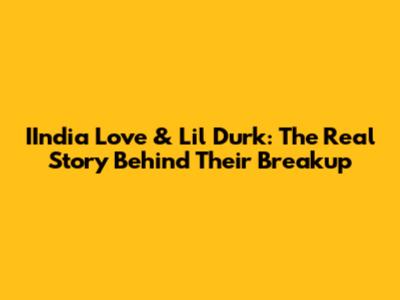 IIndia Love & Lil Durk: The Real Story Behind Their Breakup