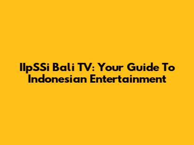 IIpSSi Bali TV: Your Guide To Indonesian Entertainment