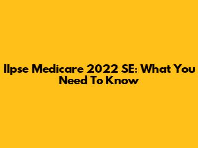 IIpse Medicare 2022 SE: What You Need To Know