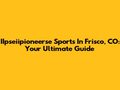 IIpseiipioneerse Sports In Frisco, CO: Your Ultimate Guide